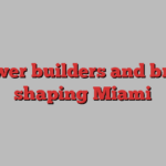 10 power builders and brokers shaping Miami 